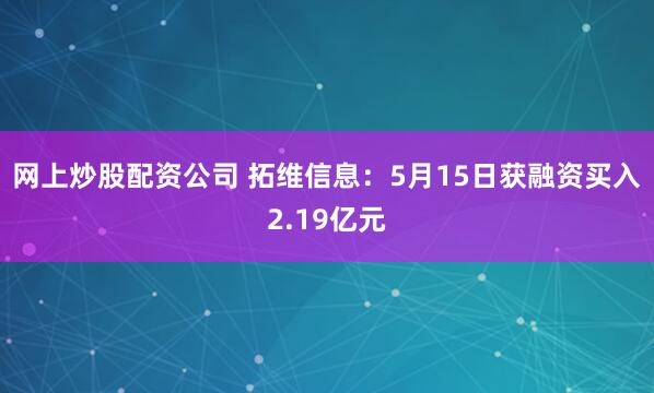网上炒股配资公司 拓维信息：5月15日获融资买入2.19亿元