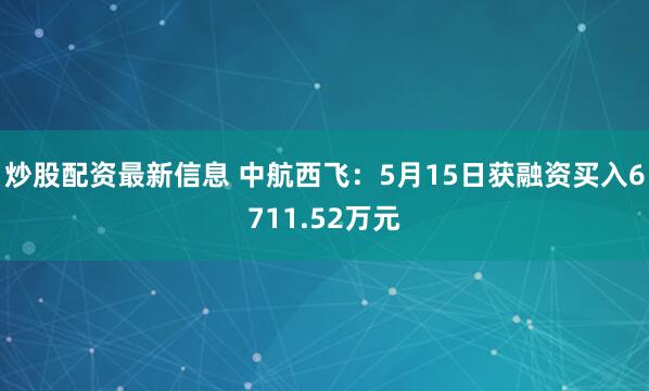 炒股配资最新信息 中航西飞：5月15日获融资买入6711.52万元