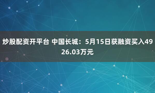 炒股配资开平台 中国长城：5月15日获融资买入4926.03万元