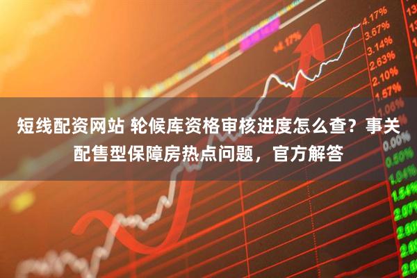 短线配资网站 轮候库资格审核进度怎么查？事关配售型保障房热点问题，官方解答
