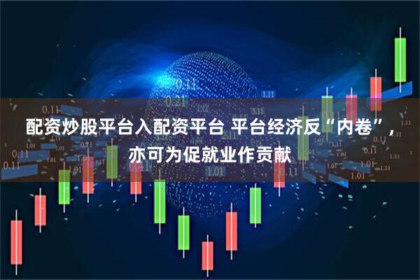 配资炒股平台入配资平台 平台经济反“内卷”，亦可为促就业作贡献
