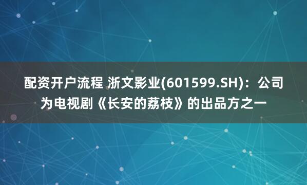 配资开户流程 浙文影业(601599.SH)：公司为电视剧《长安的荔枝》的出品方之一