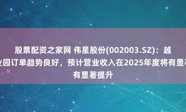 股票配资之家网 伟星股份(002003.SZ)：越南工业园订单趋势良好，预计营业收入在2025年度将有显著提升