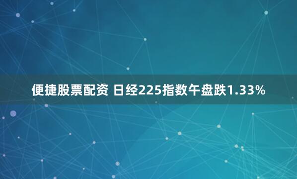 便捷股票配资 日经225指数午盘跌1.33%