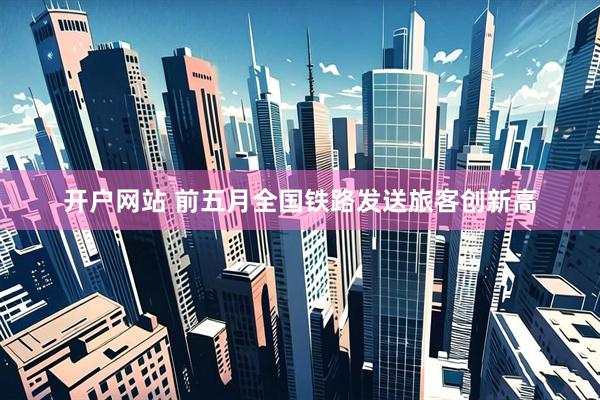 开户网站 前五月全国铁路发送旅客创新高