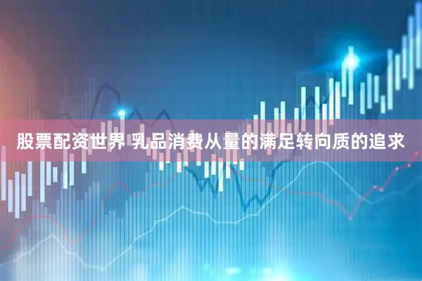 股票配资世界 乳品消费从量的满足转向质的追求