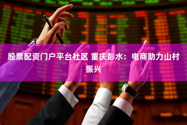 股票配资门户平台社区 重庆彭水：电商助力山村振兴