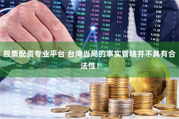 股票配资专业平台 台湾当局的事实管辖并不具有合法性！
