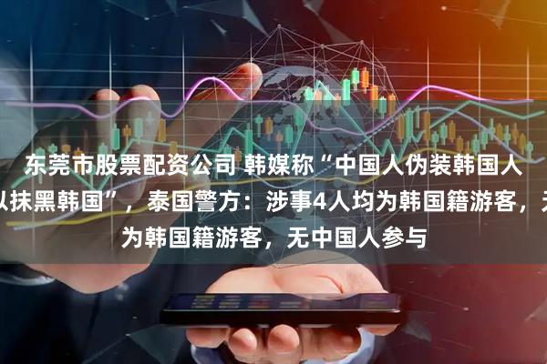 东莞市股票配资公司 韩媒称“中国人伪装韩国人在泰国打架以抹黑韩国”，泰国警方：涉事4人均为韩国籍游客，无中国人参与