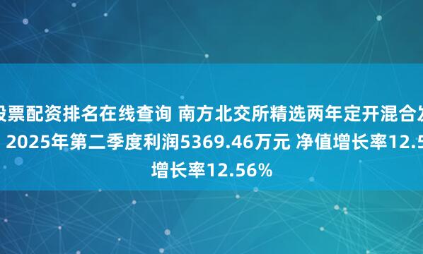 股票配资排名在线查询 南方北交所精选两年定开混合发起：2025年第二季度利润5369.46万元 净值增长率12.56%