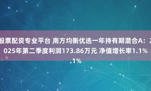 股票配资专业平台 南方均衡优选一年持有期混合A：2025年第二季度利润173.86万元 净值增长率1.1%
