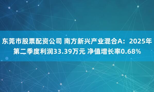东莞市股票配资公司 南方新兴产业混合A：2025年第二季度利润33.39万元 净值增长率0.68%