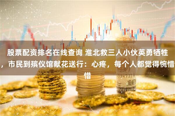 股票配资排名在线查询 淮北救三人小伙英勇牺牲，市民到殡仪馆献花送行：心疼，每个人都觉得惋惜