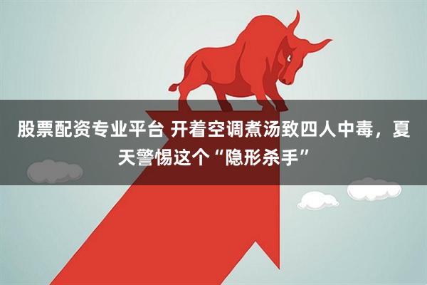 股票配资专业平台 开着空调煮汤致四人中毒，夏天警惕这个“隐形杀手”