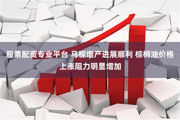 股票配资专业平台 马棕增产进展顺利 棕榈油价格上涨阻力明显增加