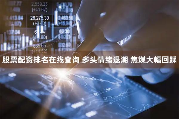股票配资排名在线查询 多头情绪退潮 焦煤大幅回踩