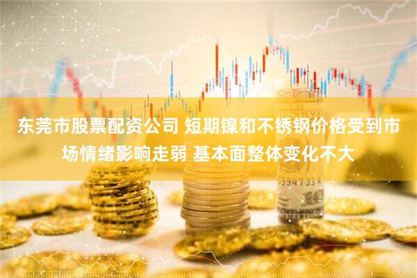东莞市股票配资公司 短期镍和不锈钢价格受到市场情绪影响走弱 基本面整体变化不大