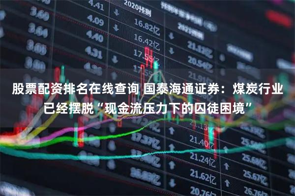 股票配资排名在线查询 国泰海通证券：煤炭行业已经摆脱“现金流压力下的囚徒困境”