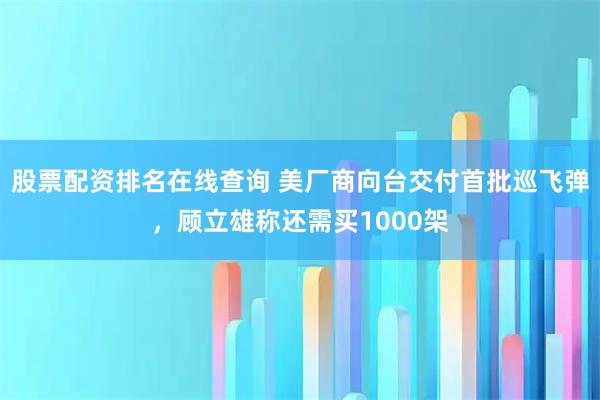 股票配资排名在线查询 美厂商向台交付首批巡飞弹，顾立雄称还需买1000架