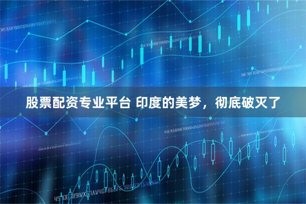 股票配资专业平台 印度的美梦，彻底破灭了