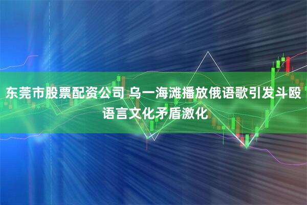 东莞市股票配资公司 乌一海滩播放俄语歌引发斗殴 语言文化矛盾激化