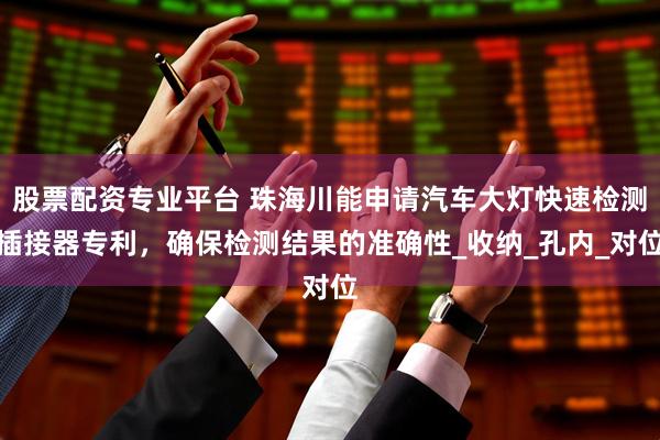 股票配资专业平台 珠海川能申请汽车大灯快速检测插接器专利，确保检测结果的准确性_收纳_孔内_对位