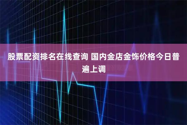 股票配资排名在线查询 国内金店金饰价格今日普遍上调