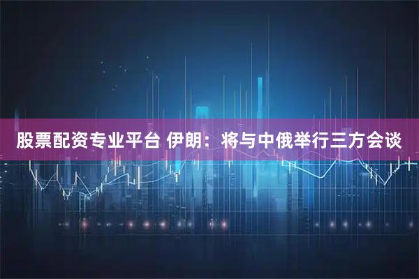 股票配资专业平台 伊朗：将与中俄举行三方会谈