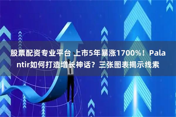 股票配资专业平台 上市5年暴涨1700%！Palantir如何打造增长神话？三张图表揭示线索