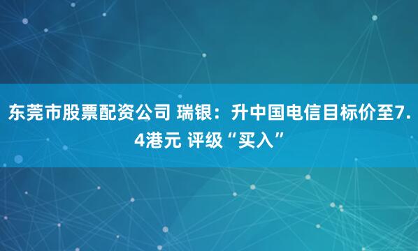东莞市股票配资公司 瑞银：升中国电信目标价至7.4港元 评级“买入”