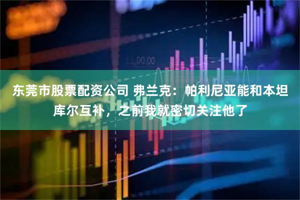 东莞市股票配资公司 弗兰克：帕利尼亚能和本坦库尔互补，之前我就密切关注他了