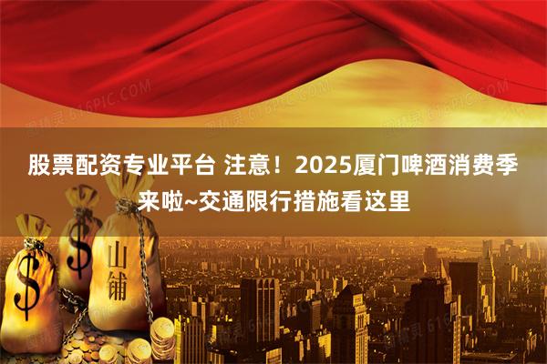 股票配资专业平台 注意！2025厦门啤酒消费季来啦~交通限行措施看这里