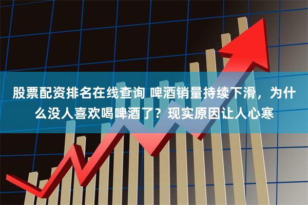 股票配资排名在线查询 啤酒销量持续下滑，为什么没人喜欢喝啤酒了？现实原因让人心寒