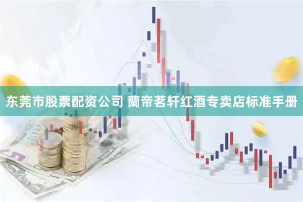 东莞市股票配资公司 蘭帝茗轩红酒专卖店标准手册