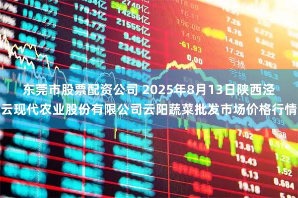 东莞市股票配资公司 2025年8月13日陕西泾云现代农业股份有限公司云阳蔬菜批发市场价格行情