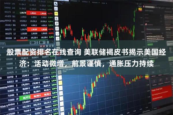 股票配资排名在线查询 美联储褐皮书揭示美国经济：活动微增，前景谨慎，通胀压力持续