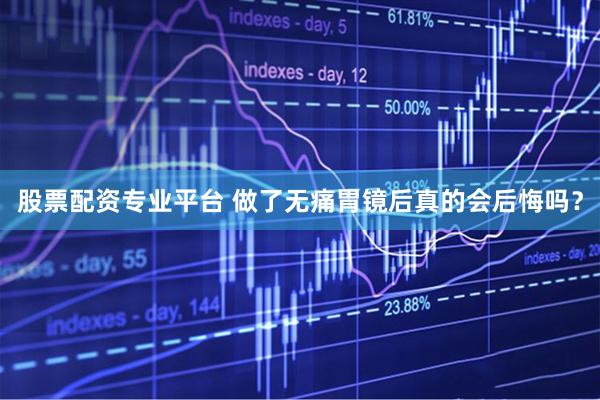 股票配资专业平台 做了无痛胃镜后真的会后悔吗？