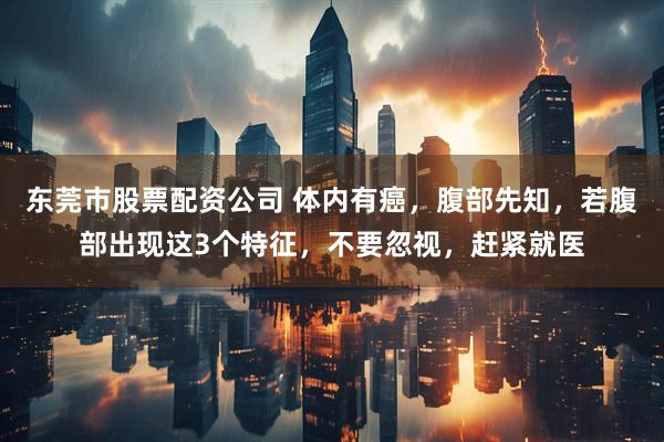 东莞市股票配资公司 体内有癌，腹部先知，若腹部出现这3个特征，不要忽视，赶紧就医