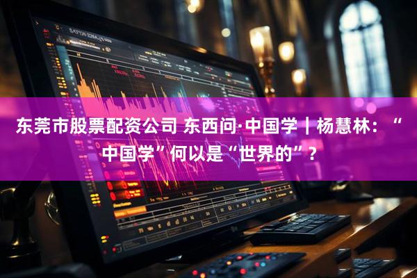 东莞市股票配资公司 东西问·中国学｜杨慧林：“中国学”何以是“世界的”？