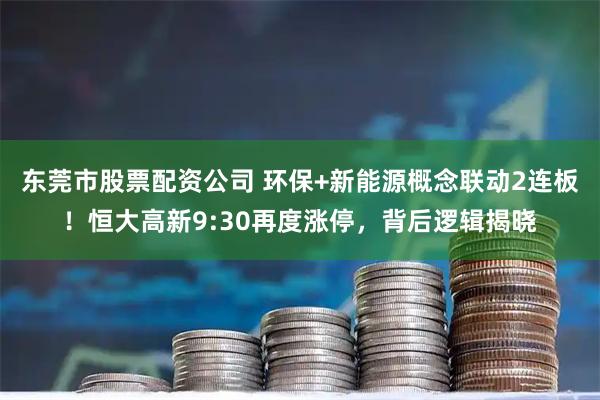 东莞市股票配资公司 环保+新能源概念联动2连板！恒大高新9:30再度涨停，背后逻辑揭晓