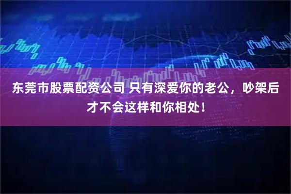 东莞市股票配资公司 只有深爱你的老公，吵架后才不会这样和你相处！