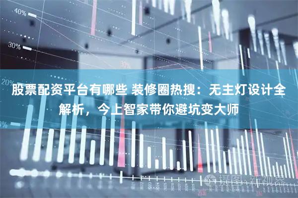 股票配资平台有哪些 装修圈热搜：无主灯设计全解析，今上智家带你避坑变大师
