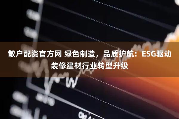 散户配资官方网 绿色制造，品质护航：ESG驱动装修建材行业转型升级
