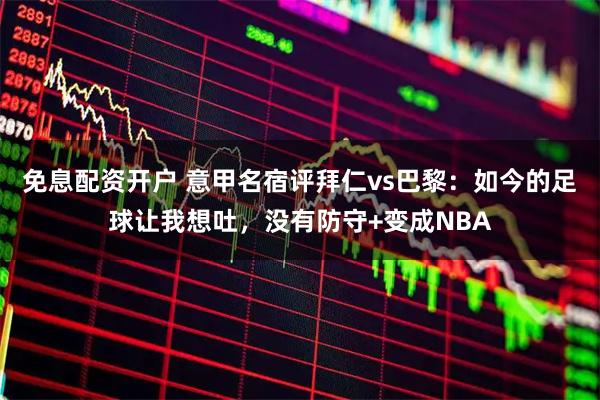 免息配资开户 意甲名宿评拜仁vs巴黎：如今的足球让我想吐，没有防守+变成NBA