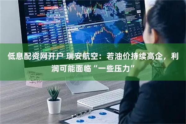 低息配资网开户 瑞安航空：若油价持续高企，利润可能面临“一些压力”
