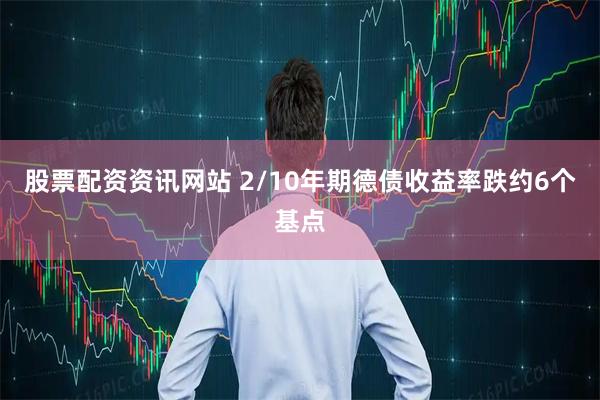 股票配资资讯网站 2/10年期德债收益率跌约6个基点
