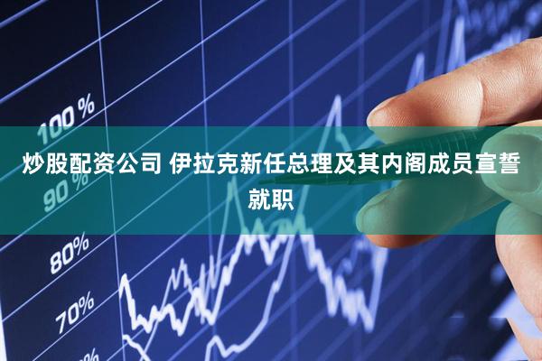 炒股配资公司 伊拉克新任总理及其内阁成员宣誓就职