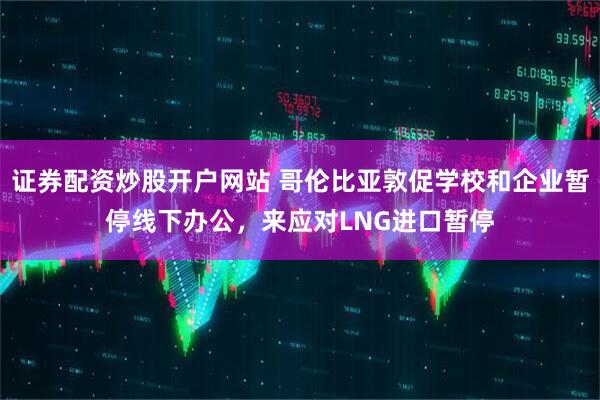 证券配资炒股开户网站 哥伦比亚敦促学校和企业暂停线下办公,来应对LNG进口暂停
