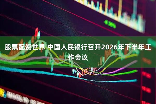 股票配资世界 中国人民银行召开2026年下半年工作会议