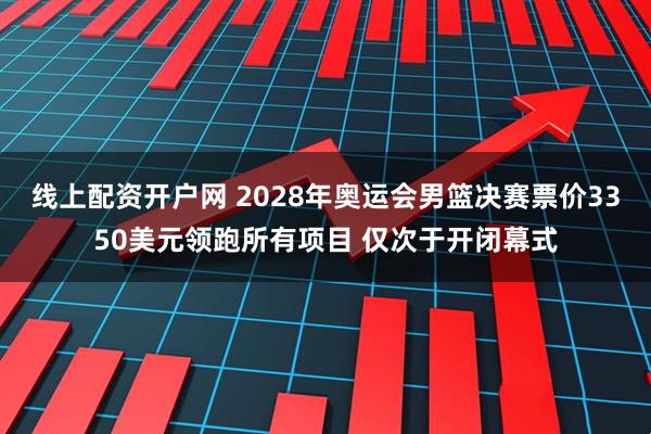 线上配资开户网 2028年奥运会男篮决赛票价3350美元领跑所有项目 仅次于开闭幕式